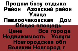 Продам базу отдыха › Район ­ Азовский район › Улица ­ Павлоочаковская › Дом ­ 7 › Общая площадь ­ 40 › Цена ­ 30 - Все города Недвижимость » Услуги   . Новгородская обл.,Великий Новгород г.